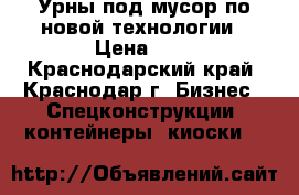 Урны под мусор по новой технологии › Цена ­ 1 - Краснодарский край, Краснодар г. Бизнес » Спецконструкции, контейнеры, киоски   